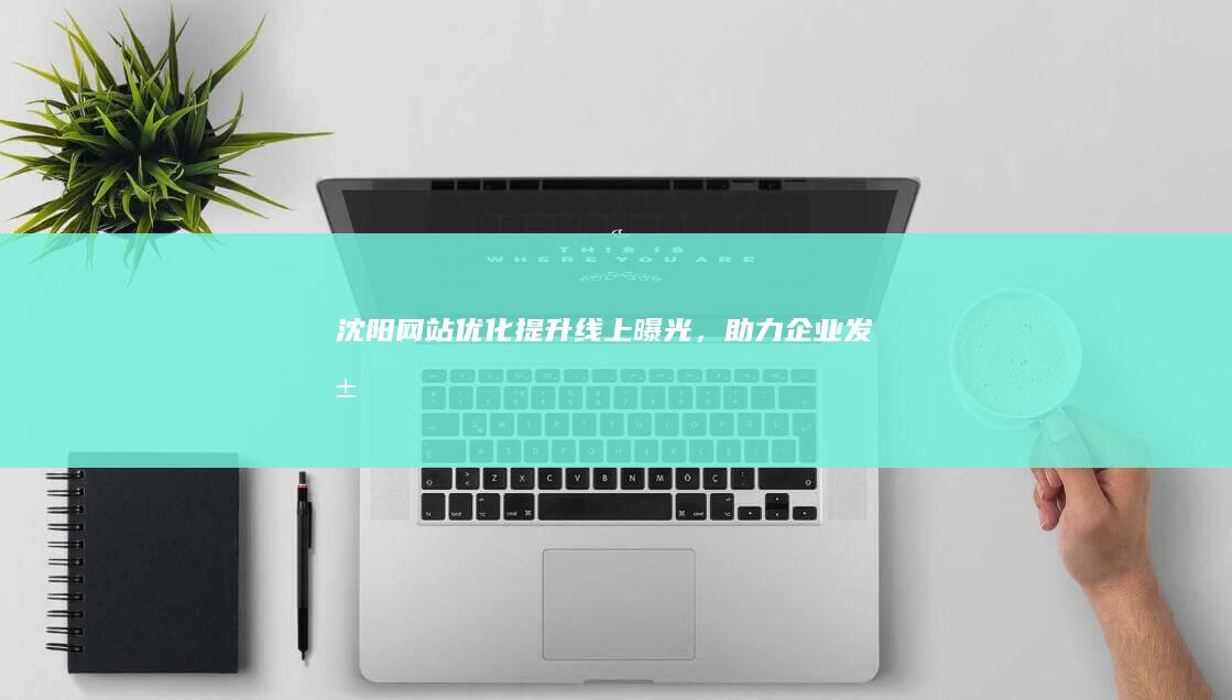 沈阳网站优化：提升线上曝光，助力企业发展