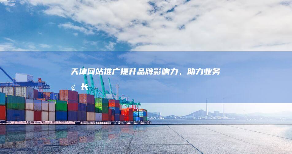 天津网站推广：提升品牌影响力，助力业务增长
