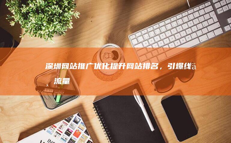 深圳网站推广优化：提升网站排名，引爆线上流量