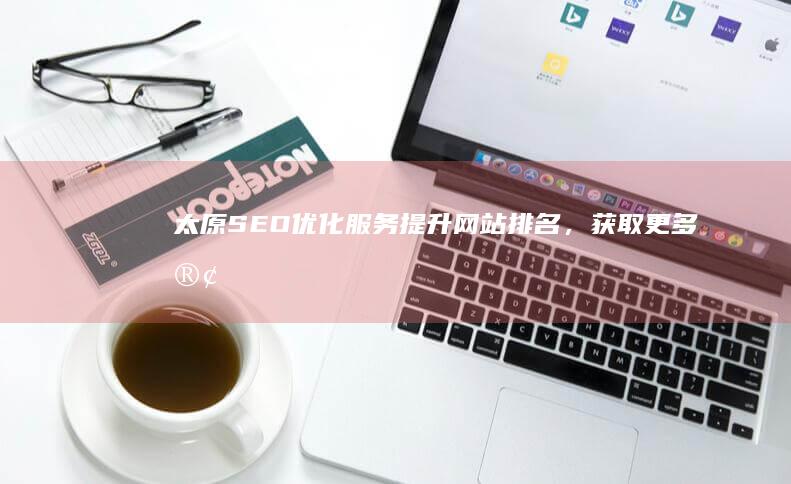 太原SEO优化服务 - 提升网站排名，获取更多客户