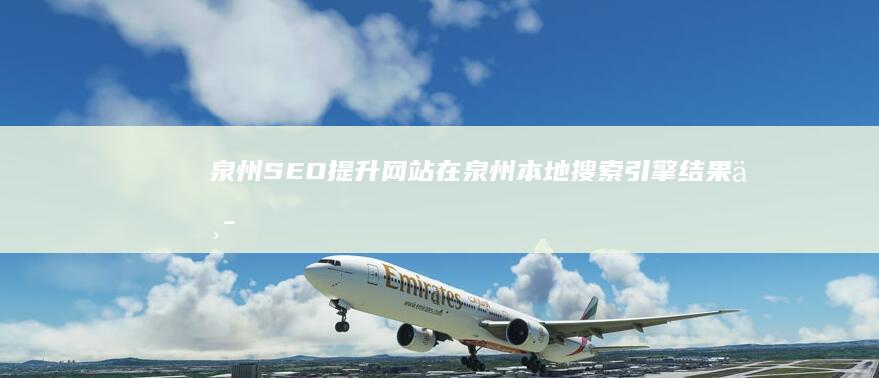泉州SEO：提升网站在泉州本地搜索引擎结果中的排名