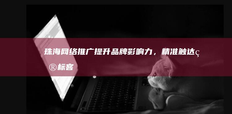 珠海网络推广：提升品牌影响力，精准触达目标客户，助力企业发展