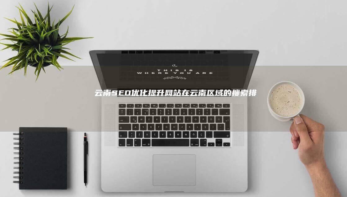 云南SEO优化：提升网站在云南区域的搜索排名