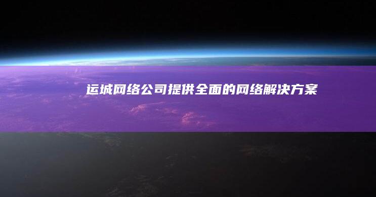 运城网络公司 - 提供全面的网络解决方案