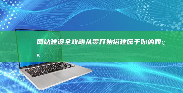 网站建设全攻略：从零开始搭建属于你的网站