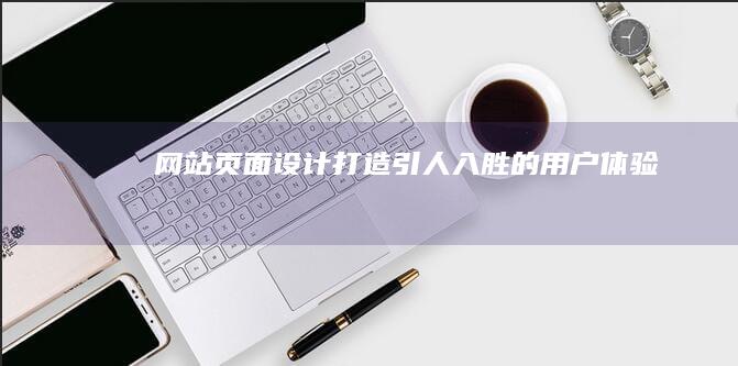 网站页面设计: 打造引人入胜的用户体验
