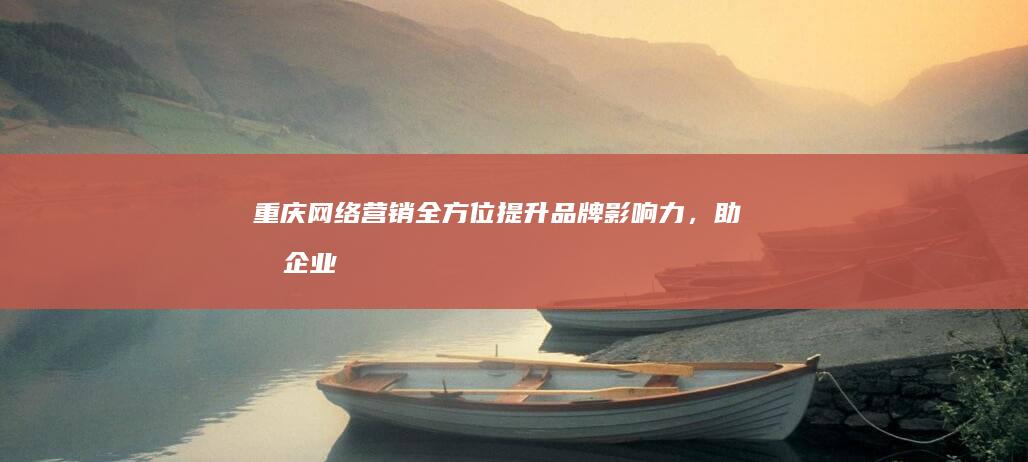 重庆网络营销：全方位提升品牌影响力，助力企业业绩增长