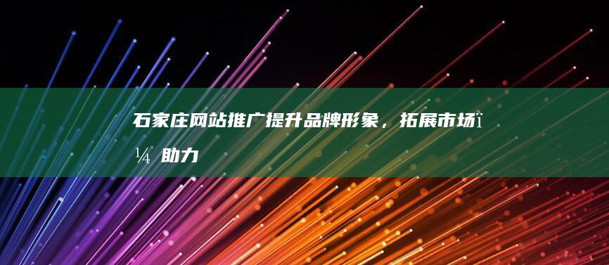 石家庄网站推广：提升品牌形象，拓展市场，助力企业发展
