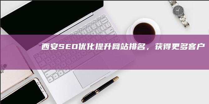 西安SEO优化：提升网站排名，获得更多客户