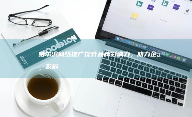 哈尔滨网络推广:提升品牌影响力,助力企业发展