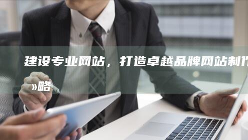 建设专业网站，打造卓越品牌 - 网站制作全攻略