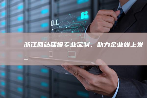 浙江网站建设：专业定制，助力企业线上发展