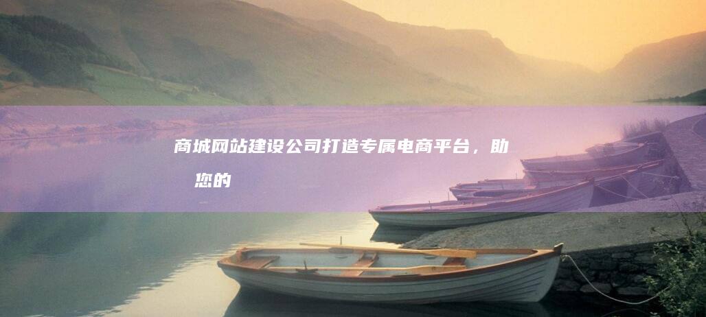 商城网站建设公司：打造专属电商平台，助力您的商业成功