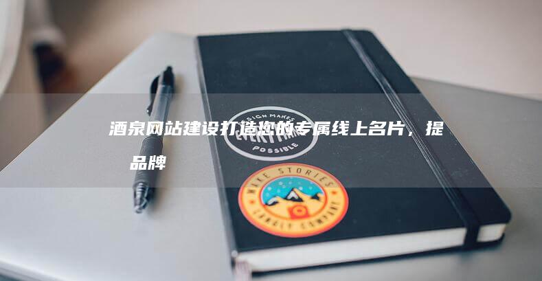 酒泉网站建设:打造您的专属线上名片,提升品牌形象,拓展市场,引爆商机!
