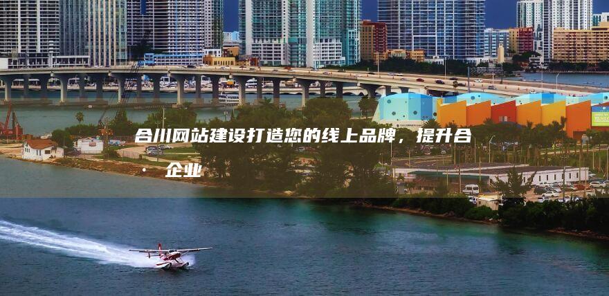 合川网站建设：打造您的线上品牌，提升合川企业竞争力