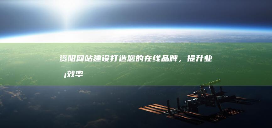 资阳网站建设：打造您的在线品牌，提升业务效率