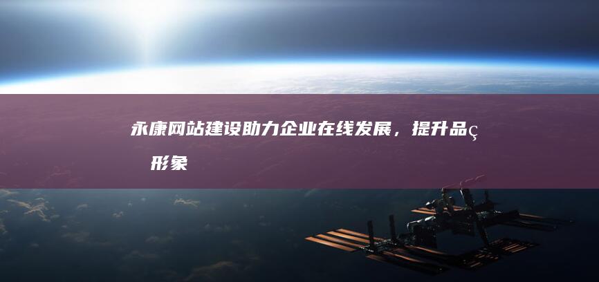 永康网站建设:助力企业在线发展,提升品牌形象,拓展市场