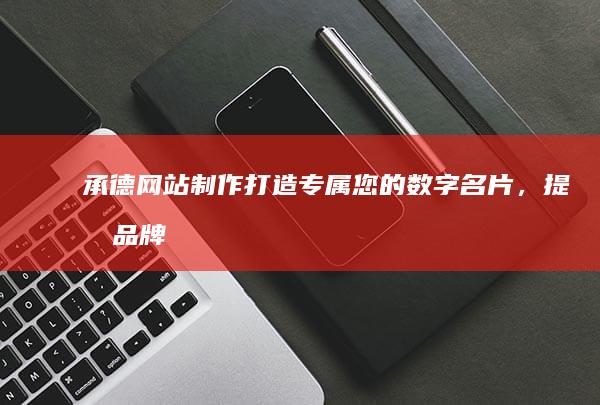 承德网站制作：打造专属您的数字名片，提升品牌形象，引爆线上商机！