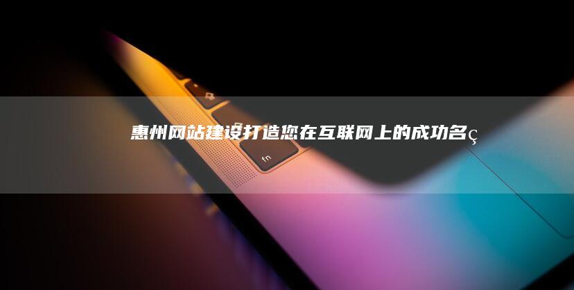 惠州网站建设:打造您在互联网上的成功名片