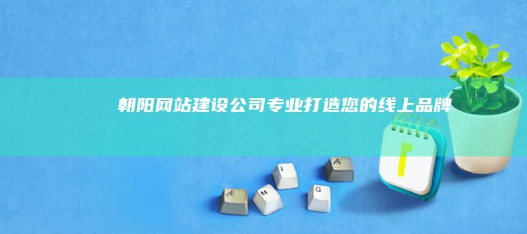 朝阳网站建设公司 - 专业打造您的线上品牌