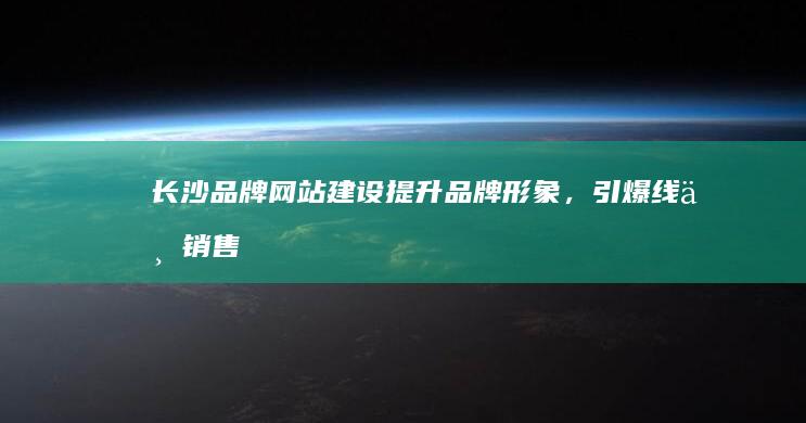 长沙品牌网站建设：提升品牌形象，引爆线上销售
