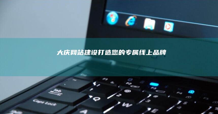 大庆网站建设：打造您的专属线上品牌