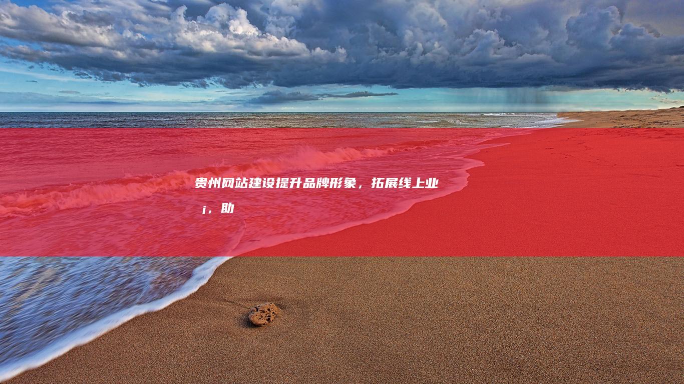 贵州网站建设：提升品牌形象，拓展线上业务，助力企业发展
