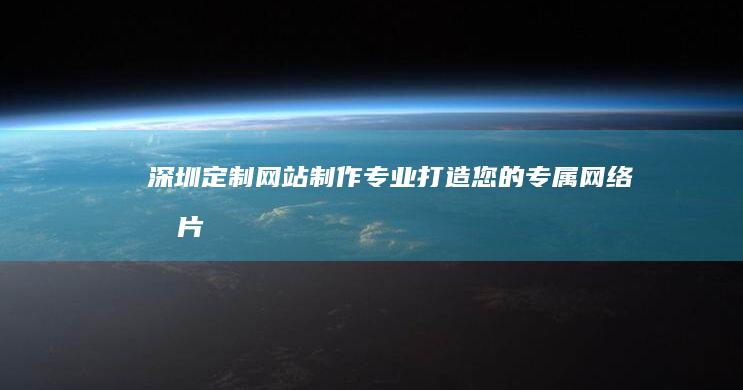 深圳定制网站制作：专业打造您的专属网络名片