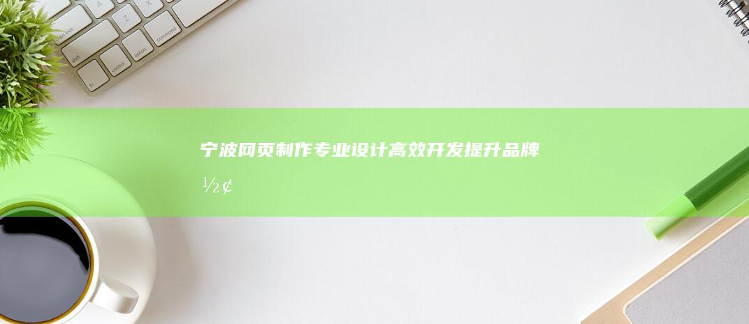 宁波网页制作：专业设计、高效开发、提升品牌形象