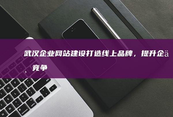 武汉企业网站建设：打造线上品牌，提升企业竞争力