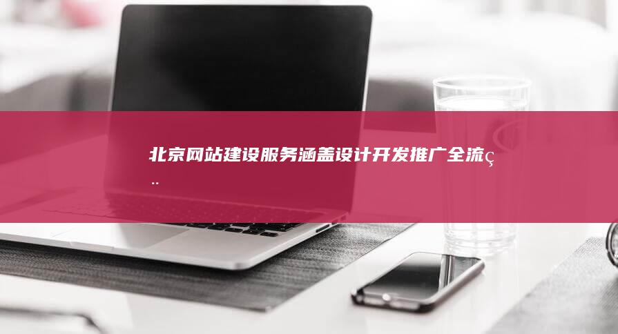 北京网站建设服务：涵盖设计、开发、推广全流程