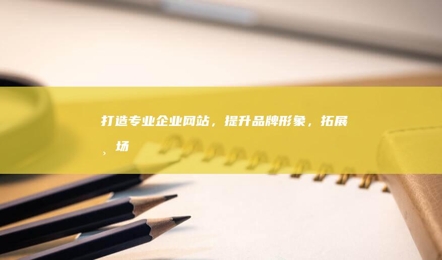 打造专业企业网站，提升品牌形象，拓展市场！