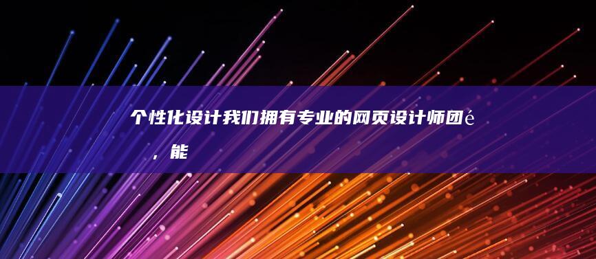 个性化设计： 我们拥有专业的网页设计师团队，能够根据您的需求和喜好，设计出美观、易用的网站布局和风格。