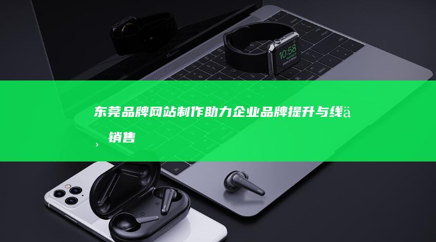 东莞品牌网站制作：助力企业品牌提升与线上销售