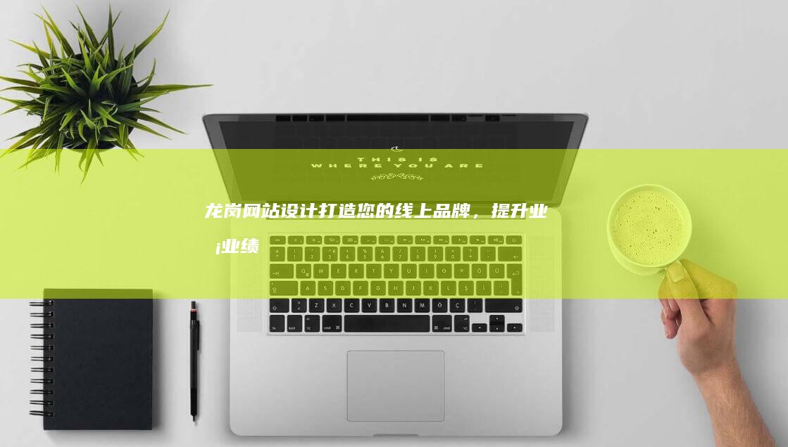 龙岗网站设计：打造您的线上品牌，提升业务业绩