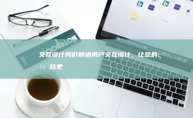 交互设计：我们精通用户交互设计，让您的网站更易于使用、更具吸引力，提升用户体验。