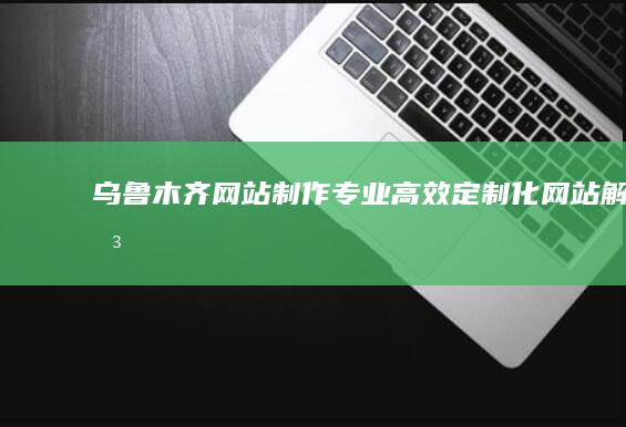 乌鲁木齐网站制作 - 专业、高效、定制化网站解决方案