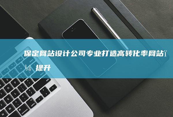 保定网站设计公司 - 专业打造高转化率网站，提升品牌形象