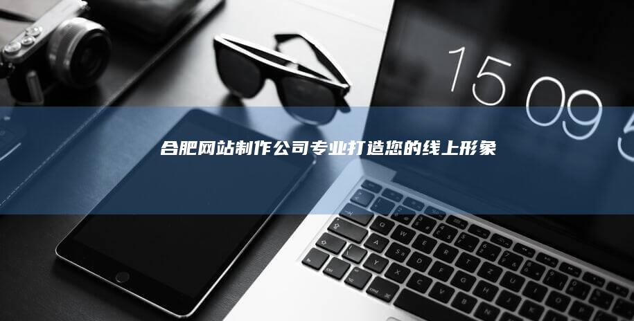 合肥网站制作公司 - 专业打造您的线上形象