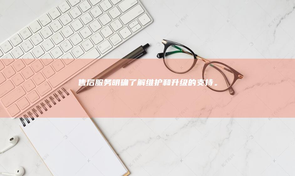 售后服务： 明确了解维护和升级的支持。