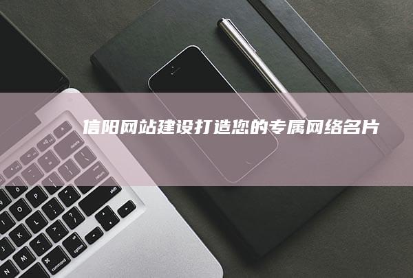 信阳网站建设：打造您的专属网络名片