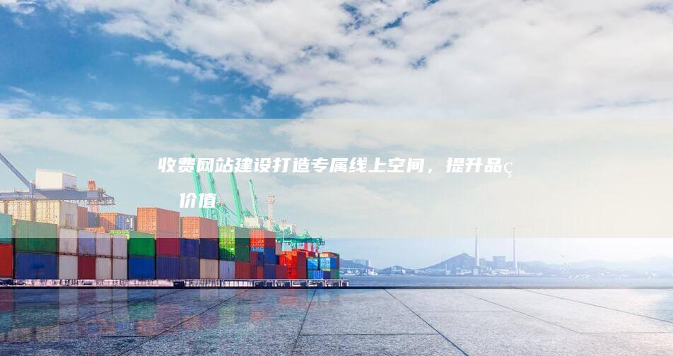 收费网站建设：打造专属线上空间，提升品牌价值