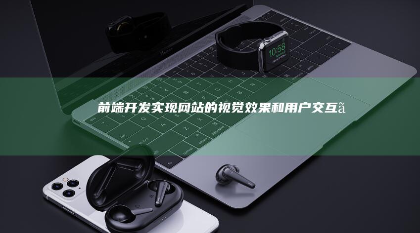 前端开发：实现网站的视觉效果和用户交互。