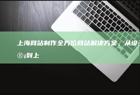 上海网站制作：全方位网站解决方案，从设计到上线，助力您的业务发展