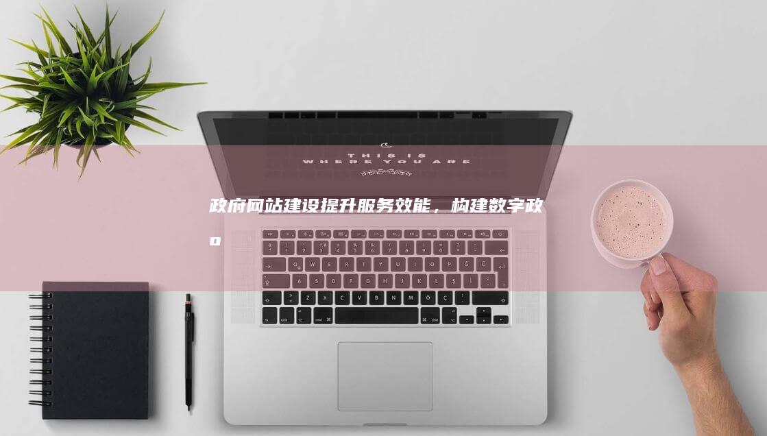 政府网站建设：提升服务效能，构建数字政府