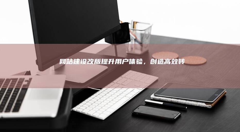 网站建设改版：提升用户体验，创造高效转化