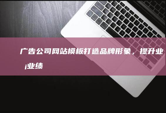 广告公司网站模板：打造品牌形象，提升业务业绩