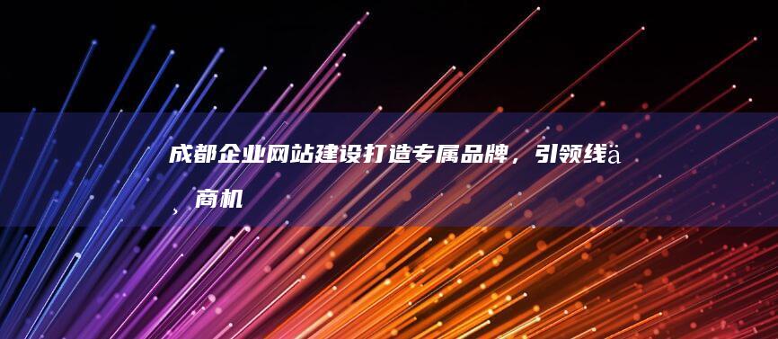 成都企业网站建设：打造专属品牌，引领线上商机