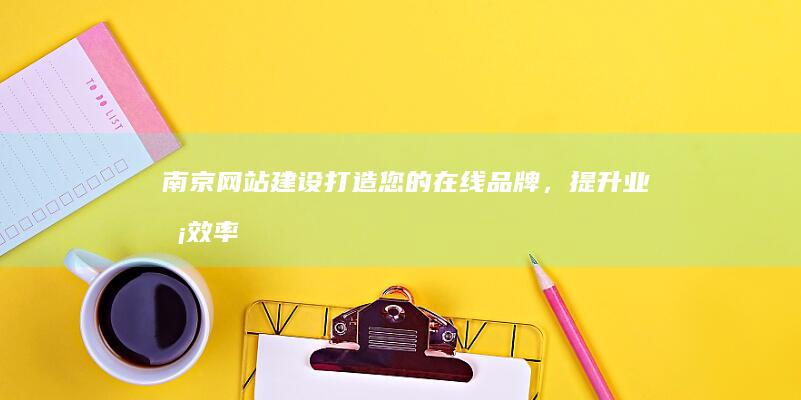 南京网站建设：打造您的在线品牌，提升业务效率
