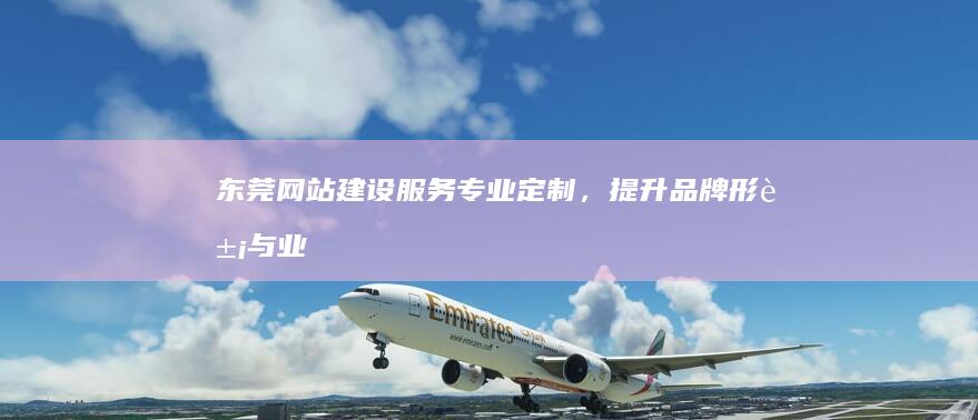 东莞网站建设服务:专业定制,提升品牌形象与业绩